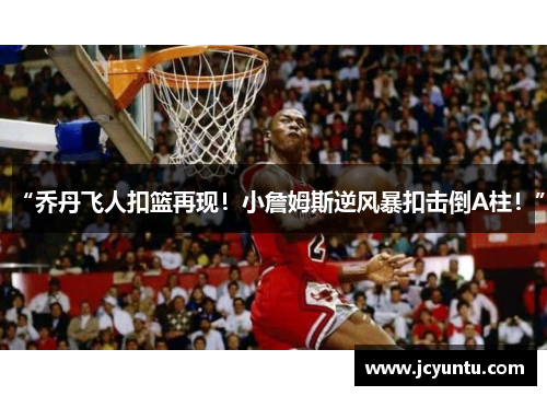 “乔丹飞人扣篮再现！小詹姆斯逆风暴扣击倒A柱！”